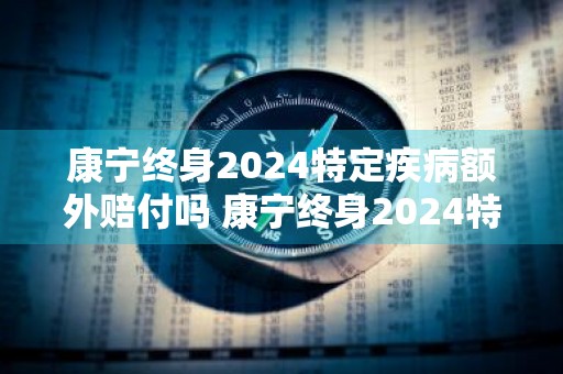 康宁终身2024特定疾病额外赔付吗 康宁终身2024特定疾病额外赔付吗多少钱
