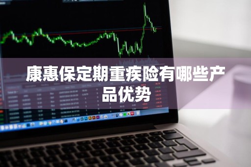 康惠保定期重疾险有哪些产品优势