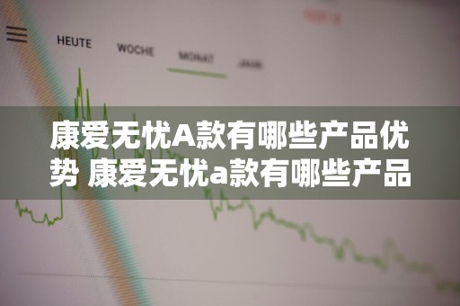 康爱无忧A款有哪些产品优势 康爱无忧a款有哪些产品优势和劣势