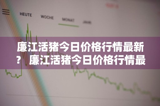 廉江活猪今日价格行情最新？ 廉江活猪今日价格行情最新消息