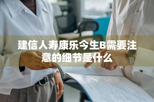 建信人寿康乐今生B需要注意的细节是什么