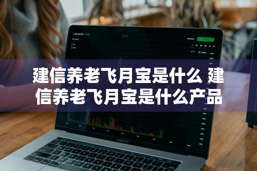 建信养老飞月宝是什么 建信养老飞月宝是什么产品