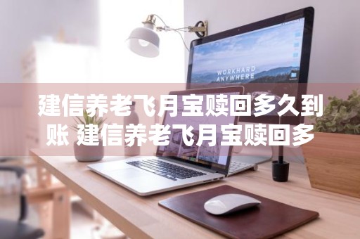 建信养老飞月宝赎回多久到账 建信养老飞月宝赎回多久到账啊