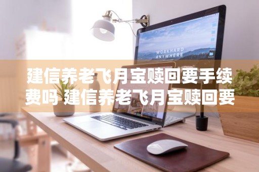 建信养老飞月宝赎回要手续费吗 建信养老飞月宝赎回要手续费吗?