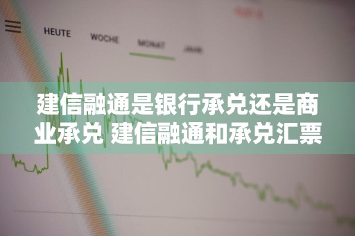 建信融通是银行承兑还是商业承兑 建信融通和承兑汇票的区别