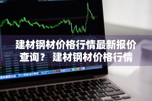 建材钢材价格行情最新报价查询？ 建材钢材价格行情最新报价查询表