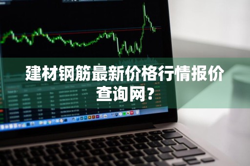 建材钢筋最新价格行情报价查询网？