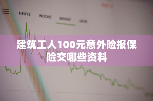 建筑工人100元意外险报保险交哪些资料