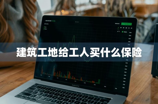 建筑工地给工人买什么保险