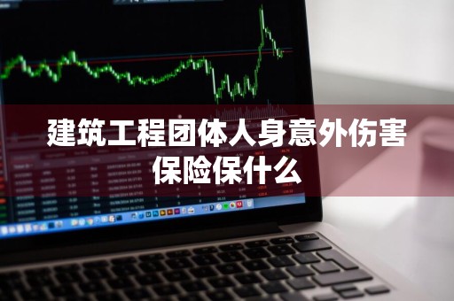 建筑工程团体人身意外伤害保险保什么