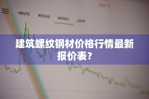建筑螺纹钢材价格行情最新报价表？