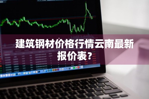 建筑钢材价格行情云南最新报价表？
