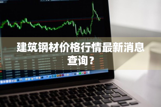 建筑钢材价格行情最新消息查询？