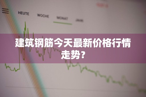 建筑钢筋今天最新价格行情走势？