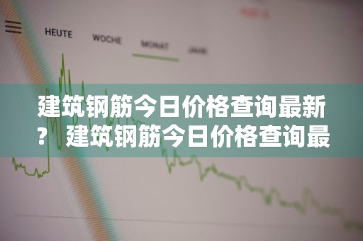 建筑钢筋今日价格查询最新？ 建筑钢筋今日价格查询最新消息