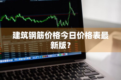 建筑钢筋价格今日价格表最新版？