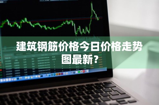 建筑钢筋价格今日价格走势图最新？
