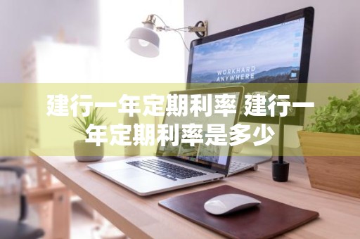 建行一年定期利率 建行一年定期利率是多少