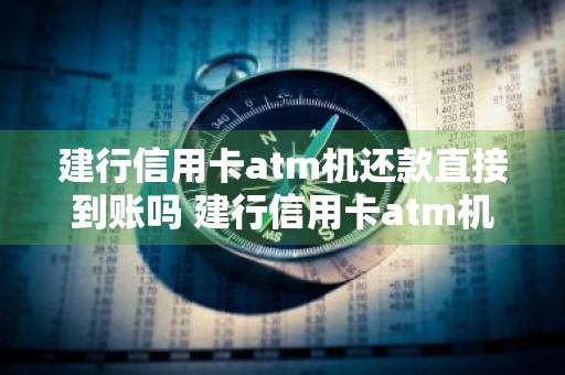建行信用卡atm机还款直接到账吗 建行信用卡atm机还款直接到账吗