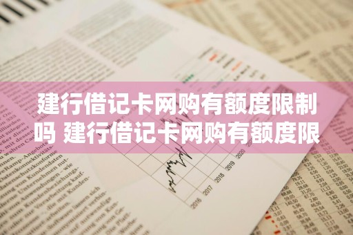 建行借记卡网购有额度限制吗 建行借记卡网购有额度限制吗怎么办