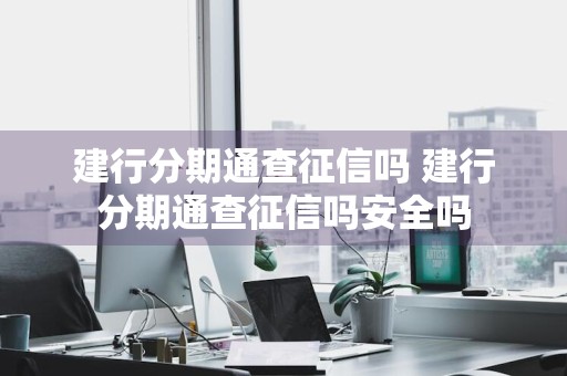 建行分期通查征信吗 建行分期通查征信吗安全吗