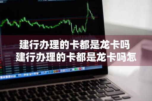 建行办理的卡都是龙卡吗 建行办理的卡都是龙卡吗怎么办