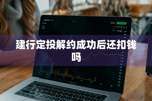 建行定投解约成功后还扣钱吗