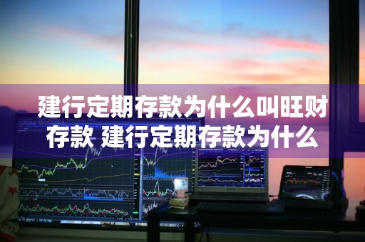 建行定期存款为什么叫旺财存款 建行定期存款为什么叫旺财存款呢