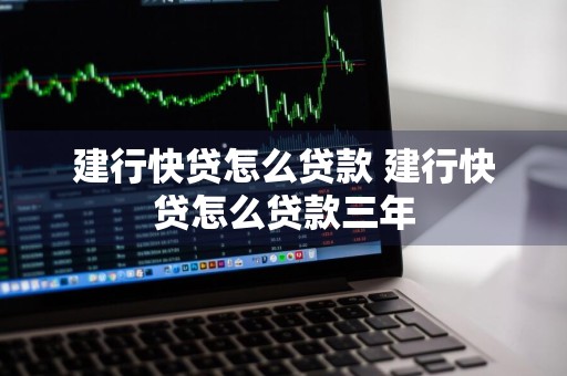建行快贷怎么贷款 建行快贷怎么贷款三年
