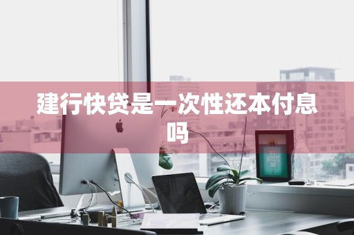 建行快贷是一次性还本付息吗