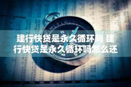 建行快贷是永久循环吗 建行快贷是永久循环吗怎么还款
