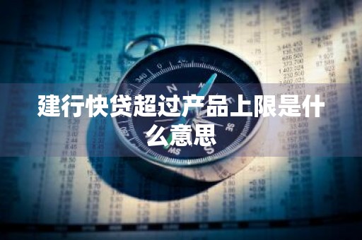 建行快贷超过产品上限是什么意思