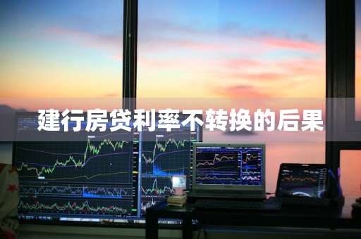 建行房贷利率不转换的后果