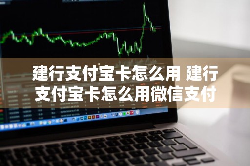 建行支付宝卡怎么用 建行支付宝卡怎么用微信支付