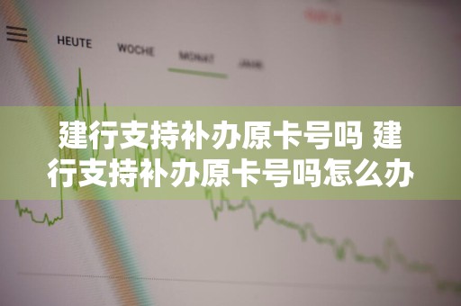 建行支持补办原卡号吗 建行支持补办原卡号吗怎么办