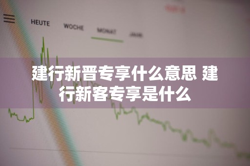 建行新晋专享什么意思 建行新客专享是什么
