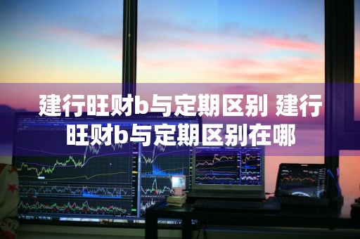 建行旺财b与定期区别 建行旺财b与定期区别在哪