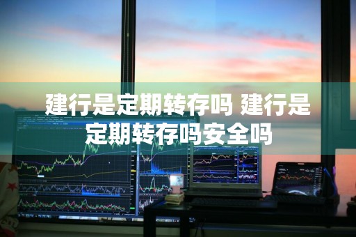 建行是定期转存吗 建行是定期转存吗安全吗