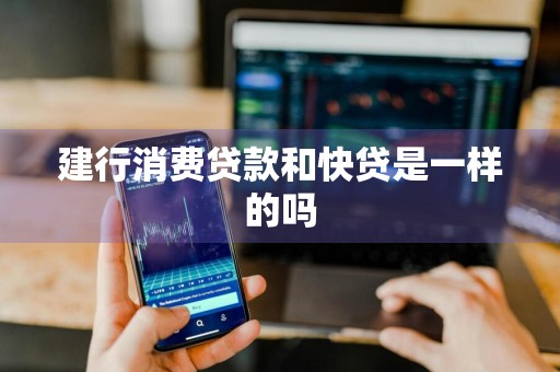 建行消费贷款和快贷是一样的吗