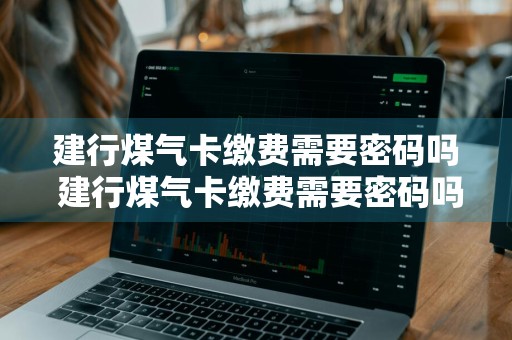 建行煤气卡缴费需要密码吗 建行煤气卡缴费需要密码吗安全吗