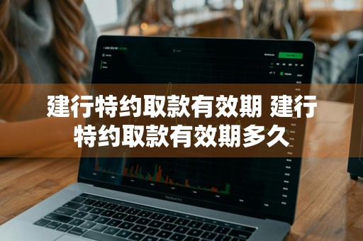 建行特约取款有效期 建行特约取款有效期多久