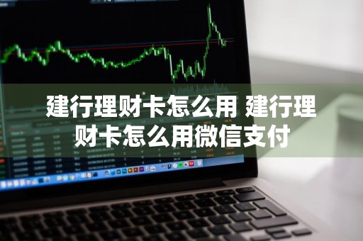 建行理财卡怎么用 建行理财卡怎么用微信支付