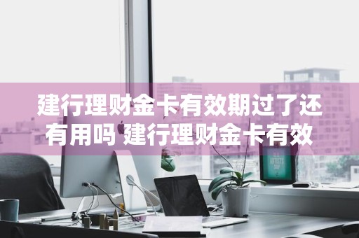 建行理财金卡有效期过了还有用吗 建行理财金卡有效期过了还有用吗安全吗