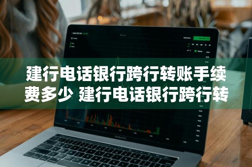 建行电话银行跨行转账手续费多少 建行电话银行跨行转账手续费多少钱