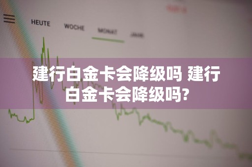 建行白金卡会降级吗 建行白金卡会降级吗?