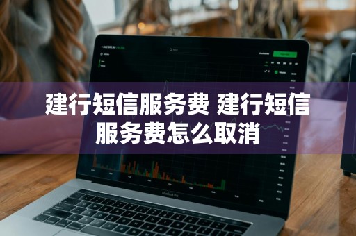 建行短信服务费 建行短信服务费怎么取消