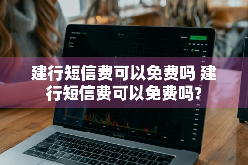 建行短信费可以免费吗 建行短信费可以免费吗?