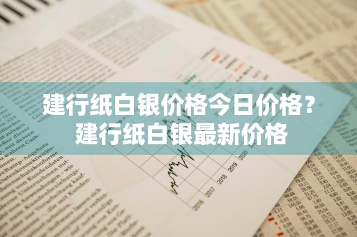 建行纸白银价格今日价格？ 建行纸白银最新价格