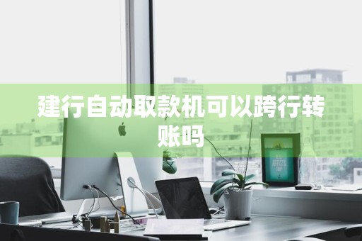 建行自动取款机可以跨行转账吗
