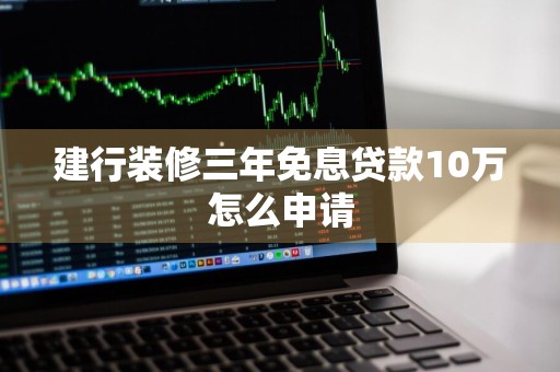 建行装修三年免息贷款10万怎么申请
